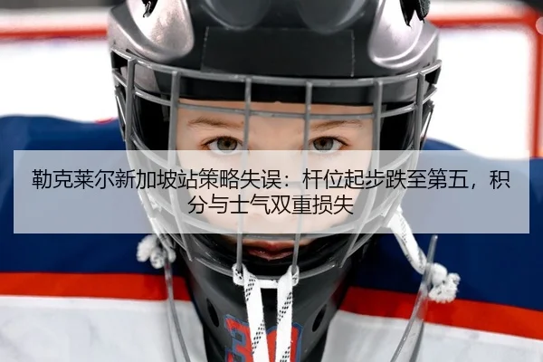 勒克莱尔新加坡站策略失误：杆位起步跌至第五，积分与士气双重损失