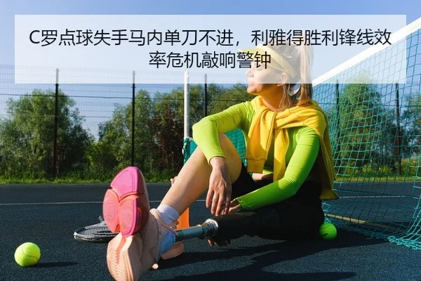 C罗点球失手马内单刀不进，利雅得胜利锋线效率危机敲响警钟