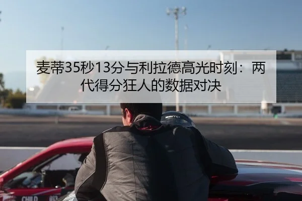 麦蒂35秒13分与利拉德高光时刻：两代得分狂人的数据对决